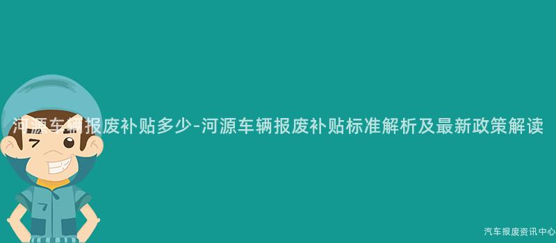 河源车辆报废补贴多少-河源车辆报废补贴标准解析及最新政策解读