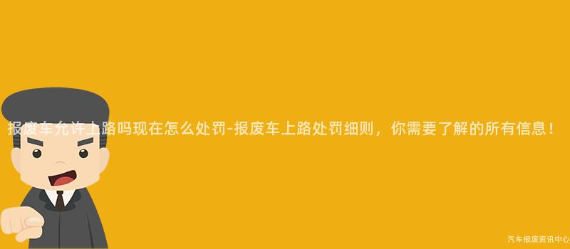 报废车允许上路吗现在怎么处罚-报废车上路处罚细则，你需要了解的所有信息！