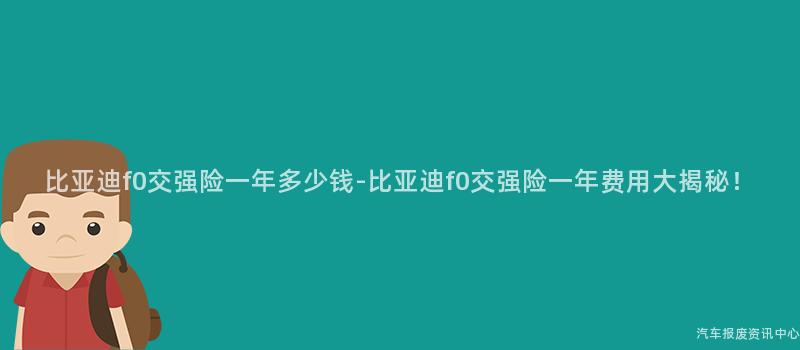 比亚迪f0交强险一年多少钱-比亚迪f0交强险一年费用大揭秘！