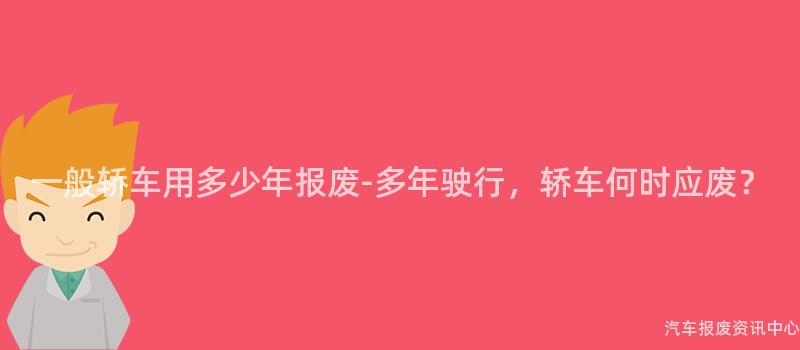 一般轿车用多少年报废-多年驶行，轿车何时应废？