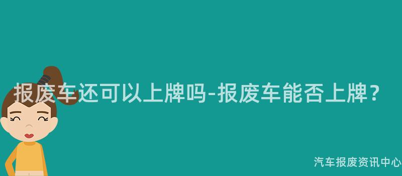 报废车还可以上牌吗-报废车能否上牌？