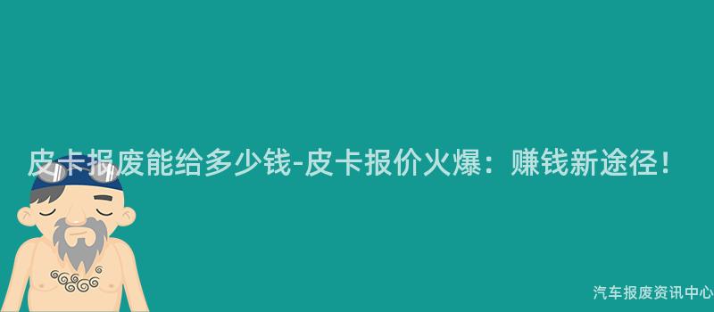 皮卡报废能给多少钱-皮卡报价火爆：赚钱新途径！