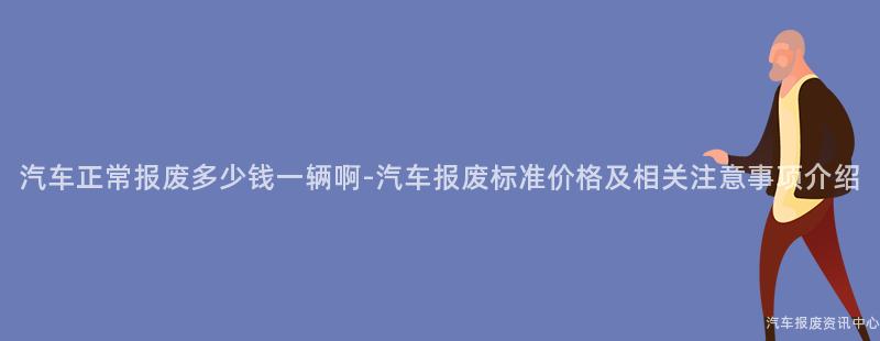 汽车正常报废多少钱一辆啊-汽车报废标准价格及相关注意事项介绍