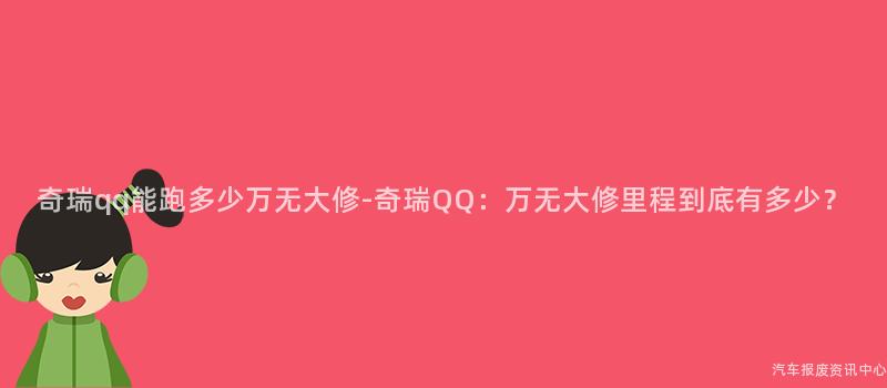 奇瑞qq能跑多少万无大修-奇瑞QQ：万无大修里程到底有多少？