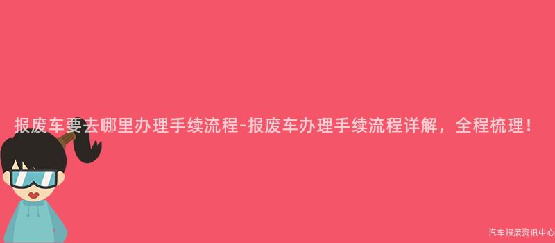 报废车要去哪里办理手续流程-报废车办理手续流程详解，全程梳理！