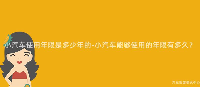 小汽车使用年限是多少年的-小汽车能够使用的年限有多久？