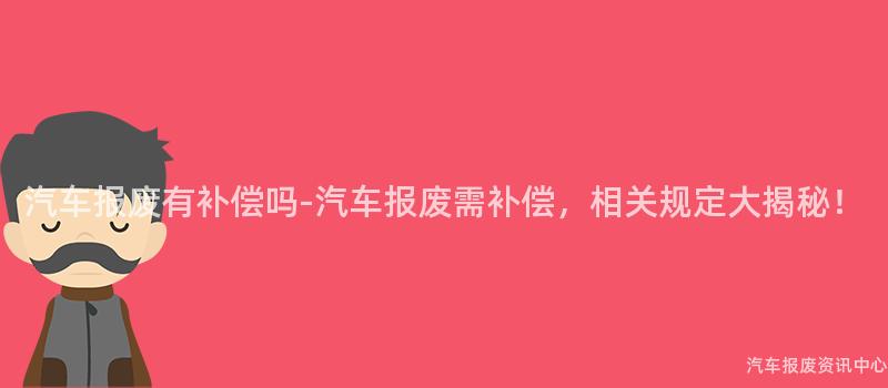 汽车报废有补偿吗-汽车报废需补偿，相关规定大揭秘！