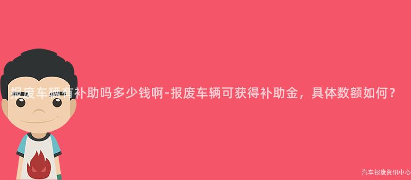 报废车辆有补助吗多少钱啊-报废车辆可获得补助金，具体数额如何？