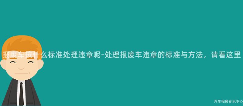 报废车按什么标准处理违章呢-处理报废车违章的标准与方法，请看这里