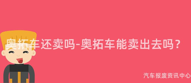奥拓车还卖吗-奥拓车能卖出去吗？