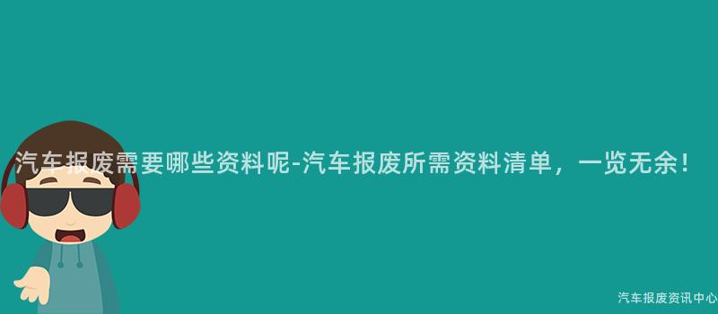 汽车报废需要哪些资料呢-汽车报废所需资料清单，一览无余！