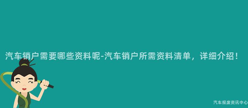 汽车销户需要哪些资料呢-汽车销户所需资料清单，详细介绍！