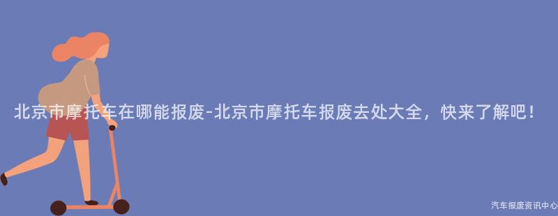 北京市摩托车在哪能报废-北京市摩托车报废去处大全，快来了解吧！
