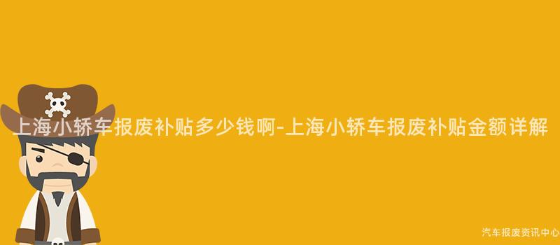 上海小轿车报废补贴多少钱啊-上海小轿车报废补贴金额详解
