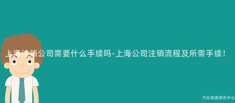 上海注销公司需要什么手续吗-上海公司注销流程及所需手续！