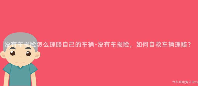 没有车损险怎么理赔自己的车辆-没有车损险，如何自救车辆理赔？
