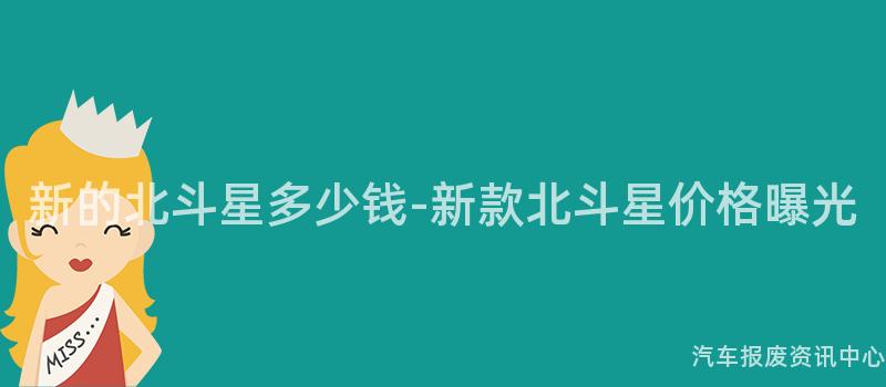 新的北斗星多少钱-新款北斗星价格曝光