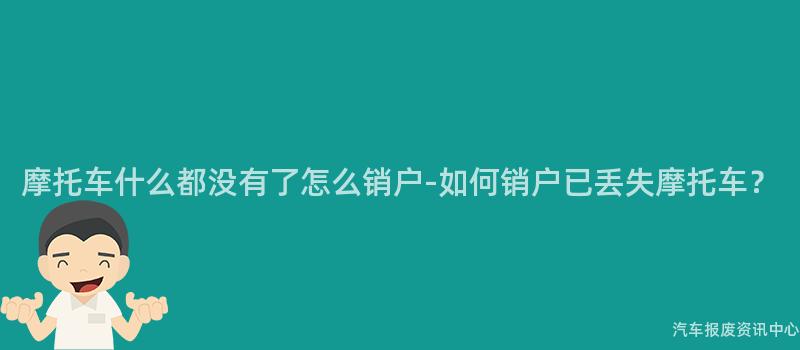 摩托车什么都没有了怎么销户-如何销户已丢失摩托车？