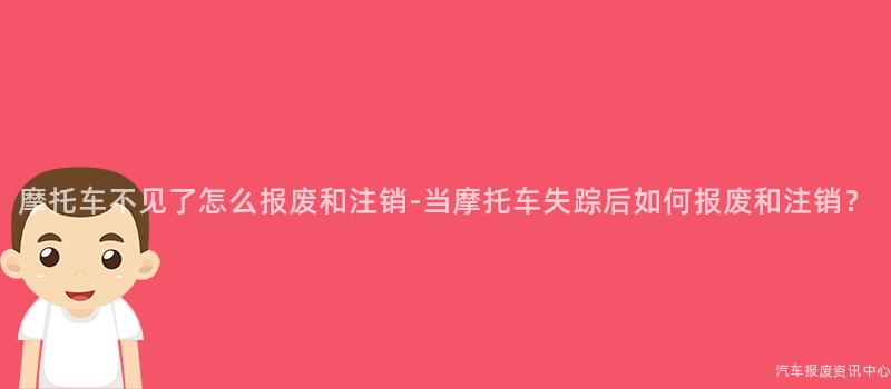 摩托车不见了怎么报废和注销-当摩托车失踪后如何报废和注销？