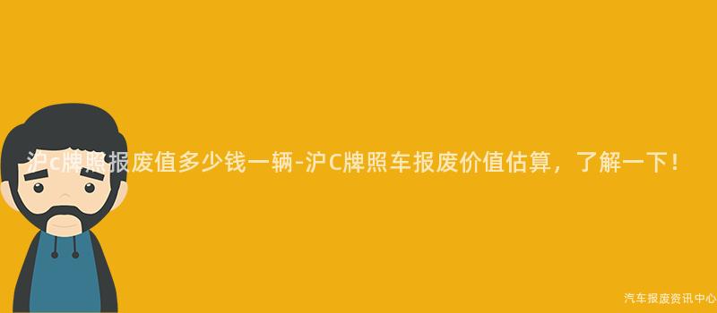 沪c牌照报废值多少钱一辆-沪C牌照车报废价值估算，了解一下！
