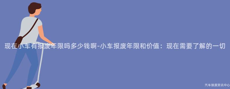 现在小车有报废年限吗多少钱啊-小车报废年限和价值：现在需要了解的一切