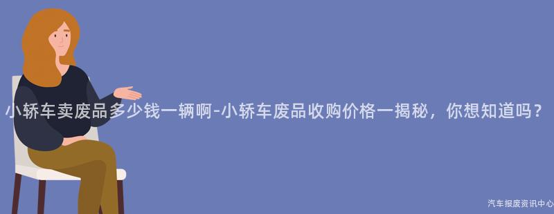 小轿车卖废品多少钱一辆啊-小轿车废品收购价格一揭秘，你想知道吗？