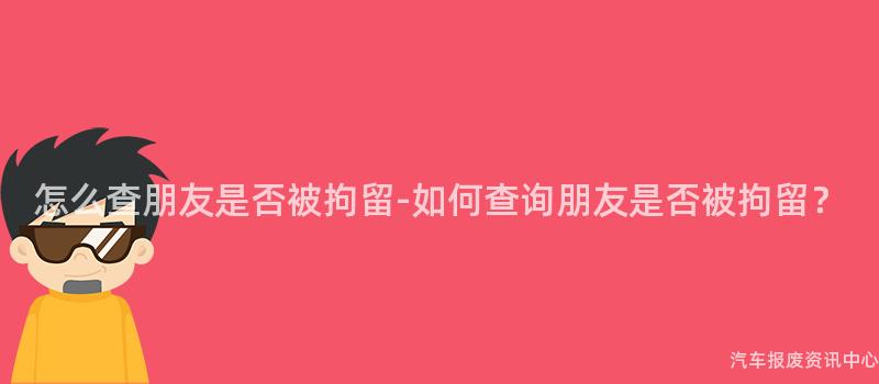 怎么查朋友是否被拘留-如何查询朋友是否被拘留？