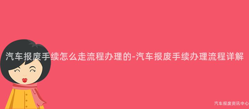 汽车报废手续怎么走流程办理的-汽车报废手续办理流程详解
