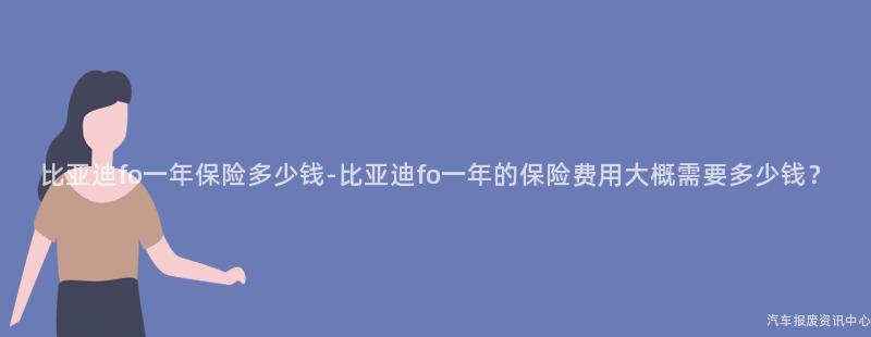 比亚迪fo一年保险多少钱-比亚迪fo一年的保险费用大概需要多少钱？