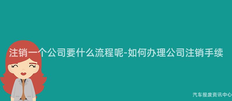 注销一个公司要什么流程呢-如何办理公司注销手续