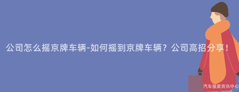 公司怎么摇京牌车辆-如何摇到京牌车辆？公司高招分享！
