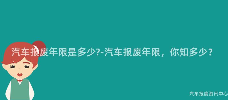 汽车报废年限是多少?-汽车报废年限，你知多少？
