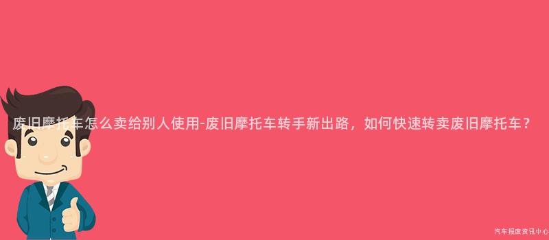 废旧摩托车怎么卖给别人使用-废旧摩托车转手新出路，如何快速转卖废旧摩托车？