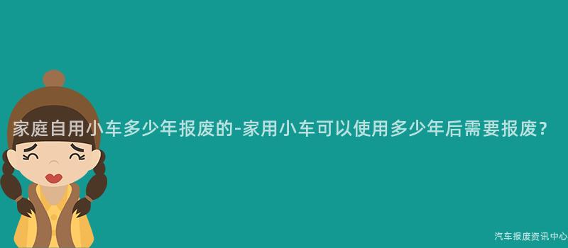 家庭自用小车多少年报废的-家用小车可以使用多少年后需要报废？
