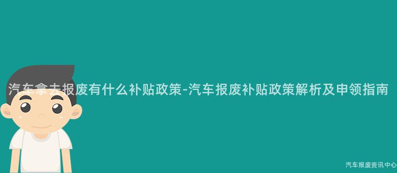 汽车拿去报废有什么补贴政策-汽车报废补贴政策解析及申领指南