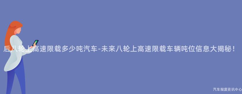 后八轮上高速限载多少吨汽车-未来八轮上高速限载车辆吨位信息大揭秘！