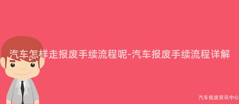 汽车怎样走报废手续流程呢-汽车报废手续流程详解