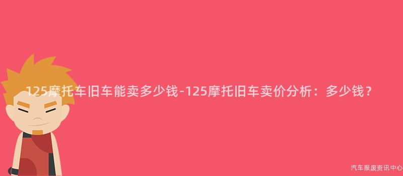 125摩托车旧车能卖多少钱-125摩托旧车卖价分析：多少钱？
