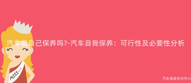 汽车能自己保养吗?-汽车自我保养：可行性及必要性分析