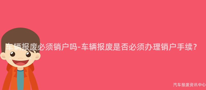 车辆报废必须销户吗-车辆报废是否必须办理销户手续？