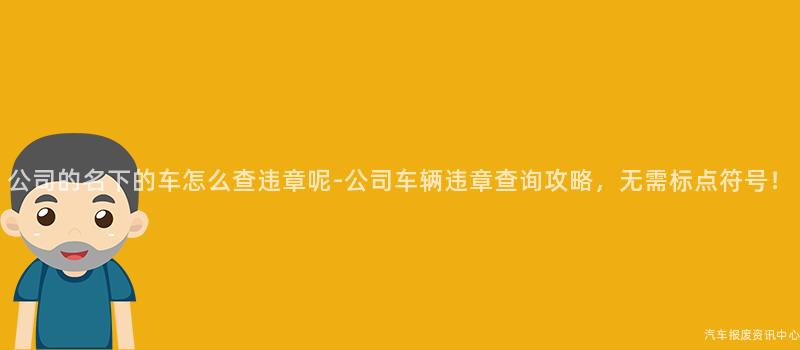 公司的名下的车怎么查违章呢-公司车辆违章查询攻略，无需标点符号！