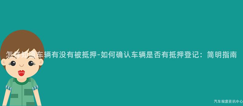 怎样知道车辆有没有被抵押-如何确认车辆是否有抵押登记：简明指南