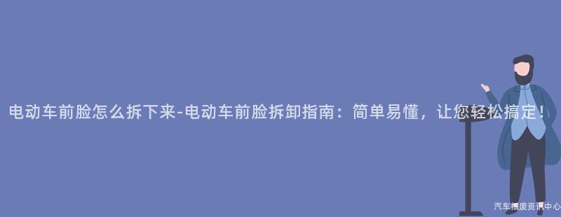 电动车前脸怎么拆下来-电动车前脸拆卸指南：简单易懂，让您轻松搞定！