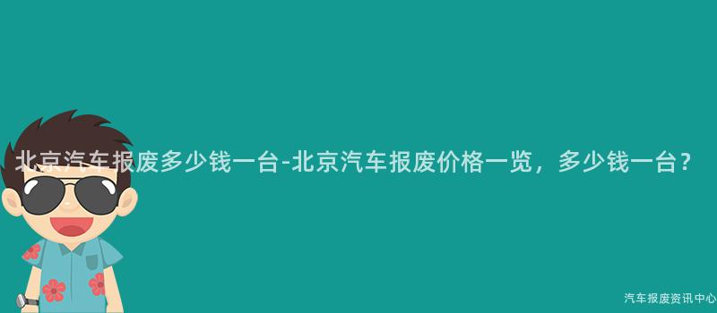 北京汽车报废多少钱一台-北京汽车报废价格一览，多少钱一台？