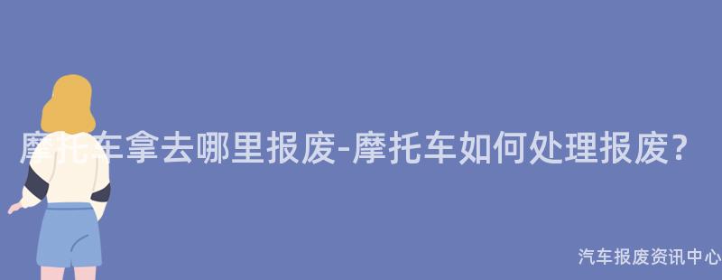 摩托车拿去哪里报废-摩托车如何处理报废？