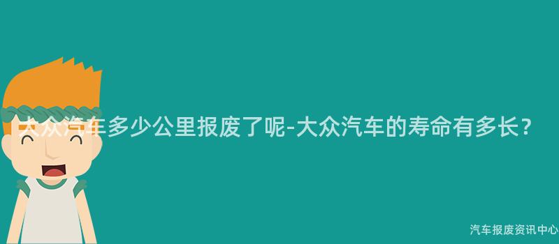 大众汽车多少公里报废了呢-大众汽车的寿命有多长？