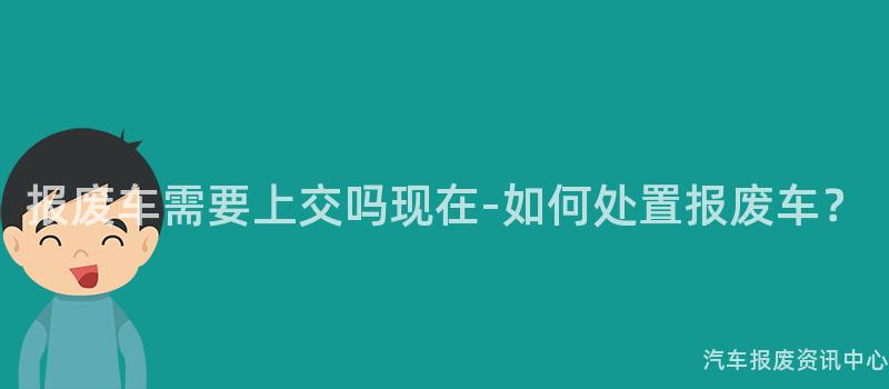 报废车需要上交吗现在-如何处置报废车？