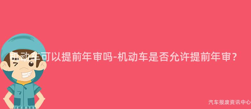 机动车可以提前年审吗-机动车是否允许提前年审？