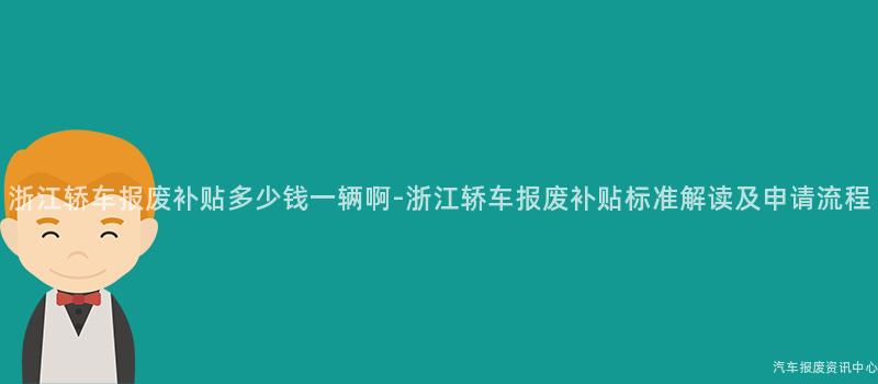 浙江轿车报废补贴多少钱一辆啊-浙江轿车报废补贴标准解读及申请流程