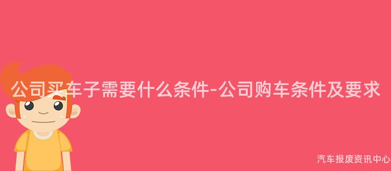 公司买车子需要什么条件-公司购车条件及要求